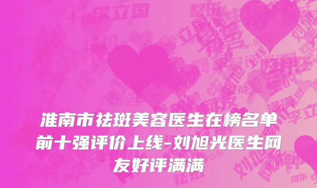 淮南市祛斑美容医生在榜名单前十强评价上线-刘旭光医生网友好评满满
