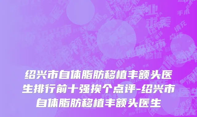 绍兴市自体脂肪移植丰额头医生排行前十强挨个点评-绍兴市自体脂肪移植丰额头医生