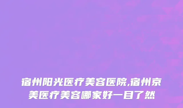 宿州阳光医疗美容医院,宿州京美医疗美容哪家好一目了然