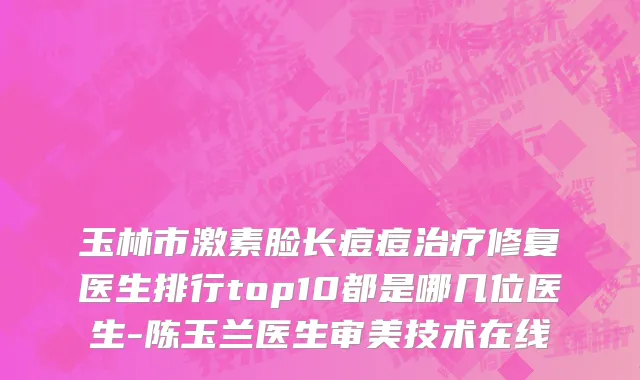 玉林市激素脸长痘痘治疗修复医生排行top10都是哪几位医生-陈玉兰医生审美技术在线