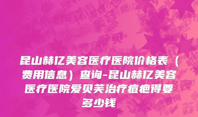 昆山赫亿美容医疗医院价格表（费用信息）查询-昆山赫亿美容医疗医院爱贝芙治疗痘疤得要多少钱