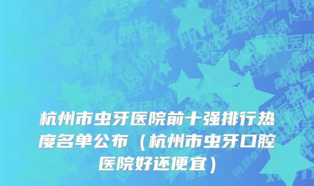 杭州市虫牙医院前十强排行热度名单公布（杭州市虫牙口腔医院好还便宜）