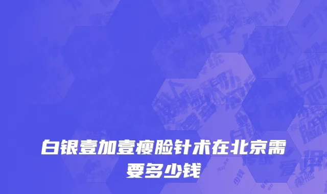 白银壹加壹瘦脸针术在北京需要多少钱