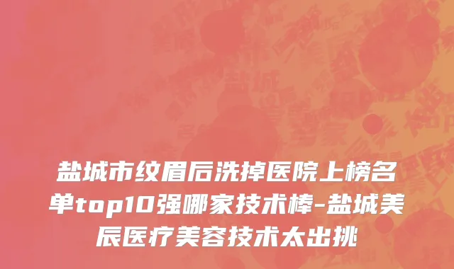 盐城市纹眉后洗掉医院上榜名单top10强哪家技术棒-盐城美辰医疗美容技术太出挑