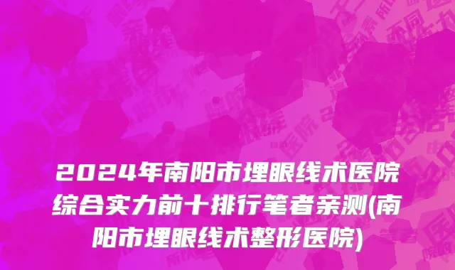 2024年南阳市埋眼线术医院综合实力前十排行笔者亲测(南阳市埋眼线术整形医院)