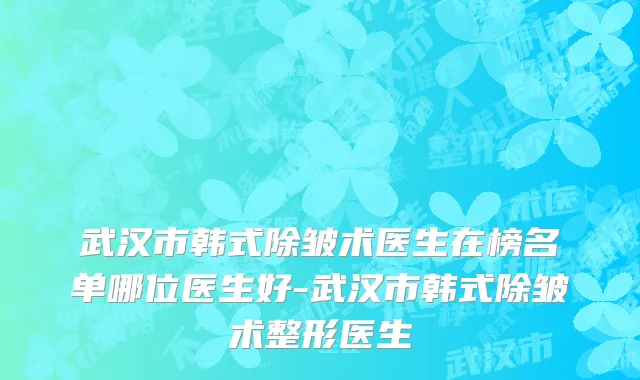 武汉市韩式除皱术医生在榜名单哪位医生好-武汉市韩式除皱术整形医生