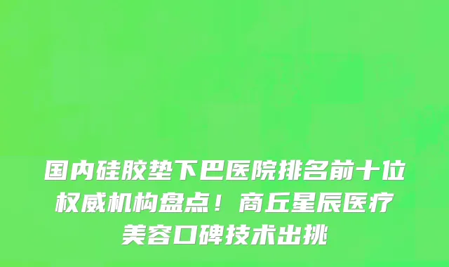 国内硅胶垫下巴医院排名前十位权威机构盘点!商丘星辰医疗美容口碑技术出挑
