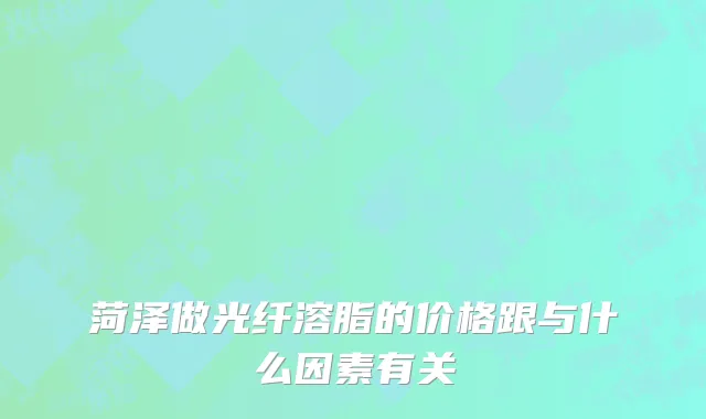 菏泽做光纤溶脂的价格跟与什么因素有关