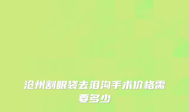 沧州割眼袋去泪沟手术价格需要多少