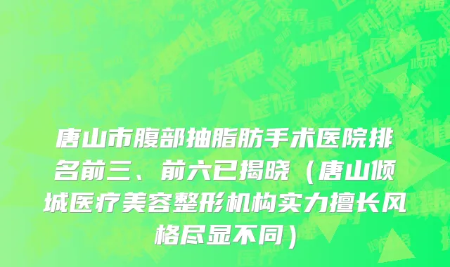 唐山市腹部抽脂肪手术医院排名前三、前六已揭晓（唐山倾城医疗美容整形机构实力擅长风格尽显不同）