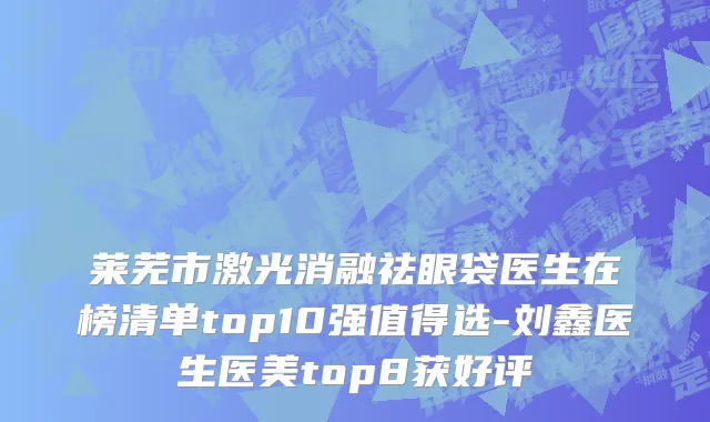 莱芜市激光消融祛眼袋医生在榜清单top10强值得选-刘鑫医生医美top8获好评