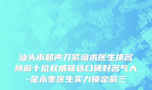 汕头市超声刀紧缩术医生排名榜前十位权威筛选口碑好名气大-金永奎医生实力锁定前三