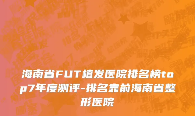 海南省FUT植发医院排名榜top7年度测评-排名靠前海南省整形医院