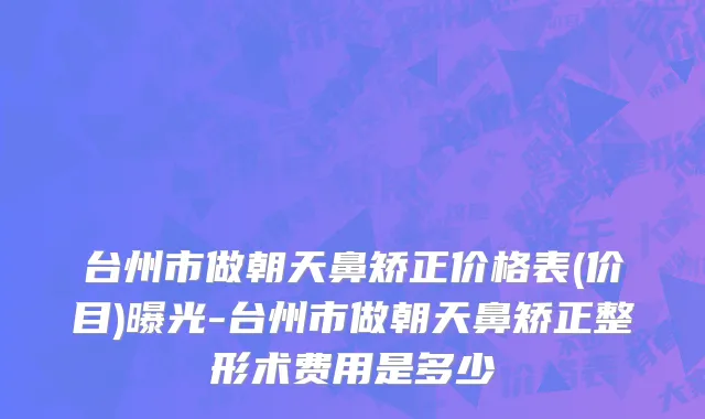 台州市做朝天鼻矫正价格表(价目)曝光-台州市做朝天鼻矫正整形术费用是多少