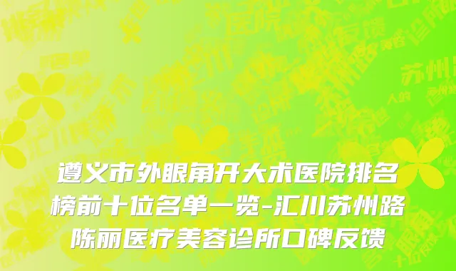 遵义市外眼角开大术医院排名榜前十位名单一览-汇川苏州路陈丽医疗美容诊所口碑反馈