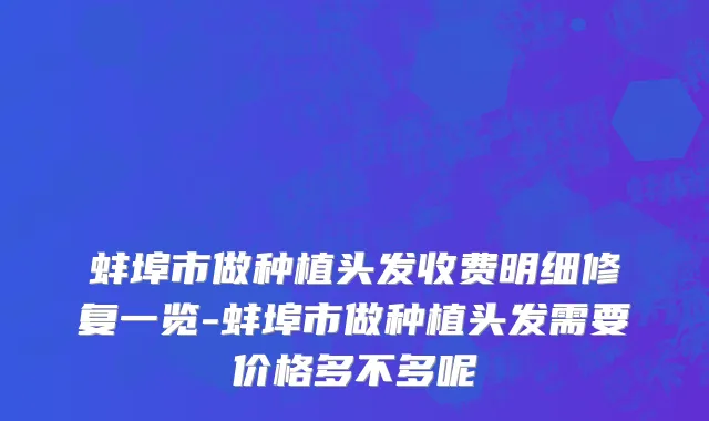 蚌埠市做种植头发收费明细修复一览-蚌埠市做种植头发需要价格多不多呢
