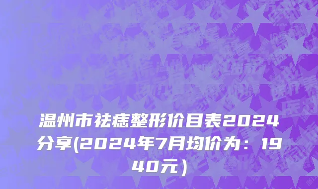 温州市祛痣整形价目表2024分享(2024年7月均价为：1940元）