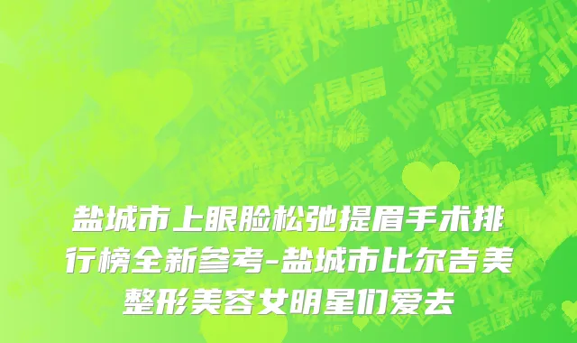 盐城市上眼脸松弛提眉手术排行榜全新参考-盐城市比尔吉美整形美容女明星们爱去