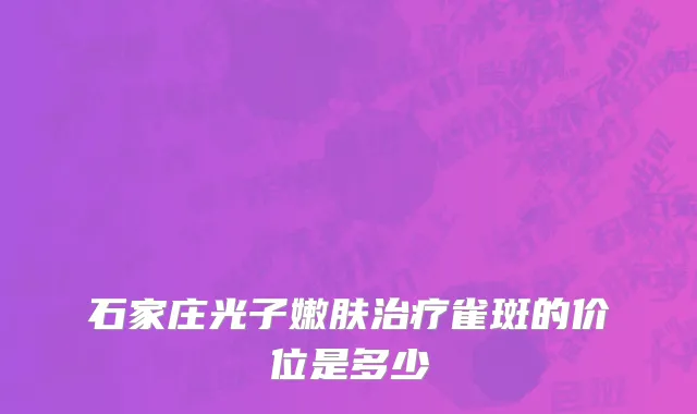 石家庄光子嫩肤治疗雀斑的价位是多少