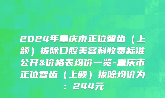2024年重庆市正位智齿（上颌）拔除口腔美容科收费标准公开&价格表均价一览-重庆市正位智齿（上颌）拔除均价为：244元