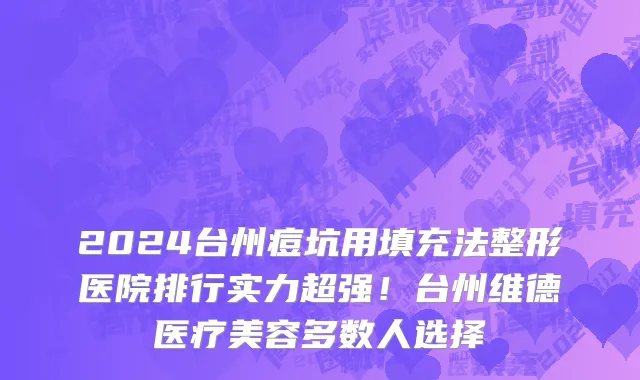 2024台州痘坑用填充法整形医院排行实力超强!台州维德医疗美容多数人选择