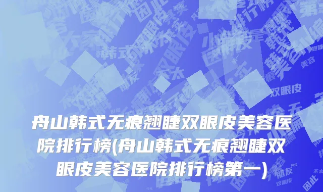 舟山韩式无痕翘睫双眼皮美容医院排行榜(舟山韩式无痕翘睫双眼皮美容医院排行榜第一)