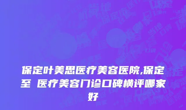 保定叶美思医疗美容医院,保定至殝医疗美容门诊口碑横评哪家好