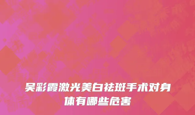 吴彩霞激光美白祛斑手术对身体有哪些危害