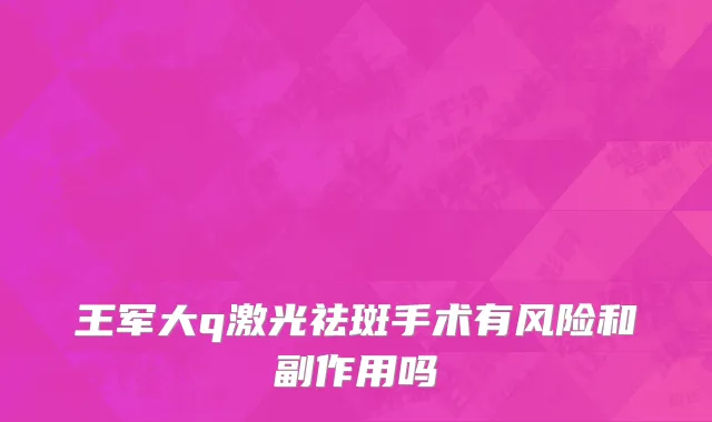 王军大q激光祛斑手术有风险和副作用吗