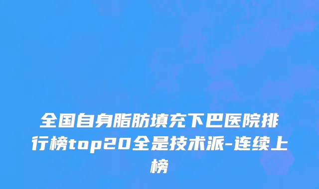 全国自身脂肪填充下巴医院排行榜top20全是技术派-连续上榜