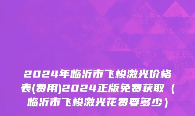2024年临沂市飞梭激光价格表(费用)2024正版免费获取（临沂市飞梭激光花费要多少）