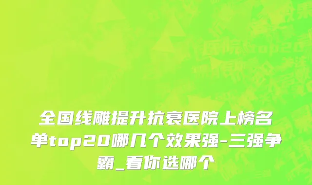全国线雕提升抗衰医院上榜名单top20哪几个效果强-三强争霸_看你选哪个