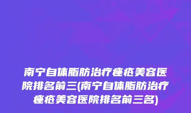 南宁自体脂肪治疗痤疮美容医院排名前三(南宁自体脂肪治疗痤疮美容医院排名前三名)