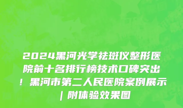 2024黑河光学祛斑仪整形医院前十名排行榜技术口碑突出！黑河市第二人民医院案例展示｜附体验效果图