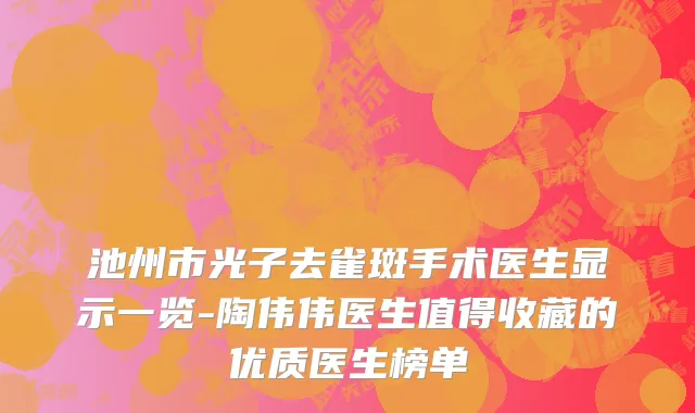 池州市光子去雀斑手术医生显示一览-陶伟伟医生值得收藏的优质医生榜单