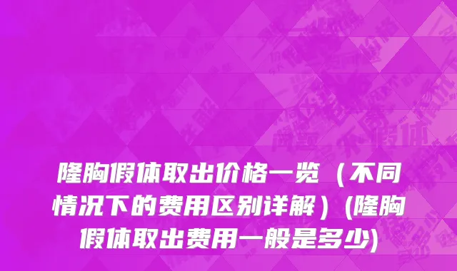 隆胸假体取出价格一览（不同情况下的费用区别详解）(隆胸假体取出费用一般是多少)