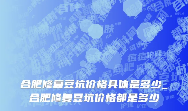 合肥修复豆坑价格具体是多少_合肥修复豆坑价格都是多少