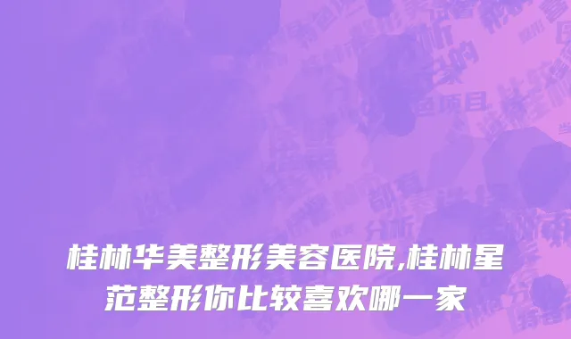 桂林华美整形美容医院,桂林星范整形你比较喜欢哪一家