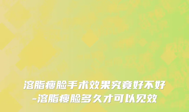 溶脂瘦脸手术效果究竟好不好-溶脂瘦脸多久才可以见效