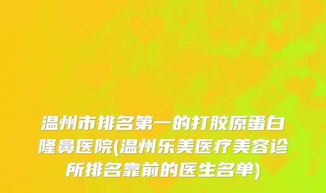 温州市排名第一的打胶原蛋白隆鼻医院(温州乐美医疗美容诊所排名靠前的医生名单)