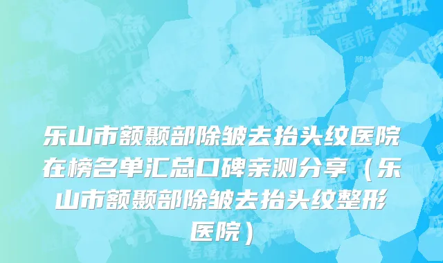 乐山市额颞部除皱去抬头纹医院在榜名单汇总口碑亲测分享（乐山市额颞部除皱去抬头纹整形医院）