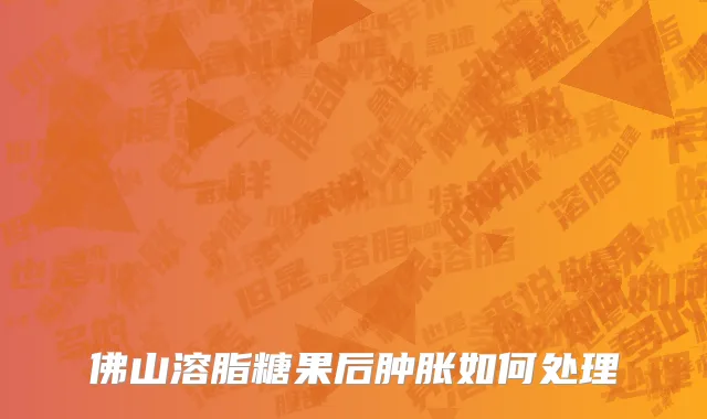 佛山溶脂糖果后肿胀如何处理