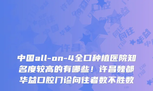 中国all-on-4全口种植医院知名度较高的有哪些！许昌魏都华益口腔门诊向往者数不胜数