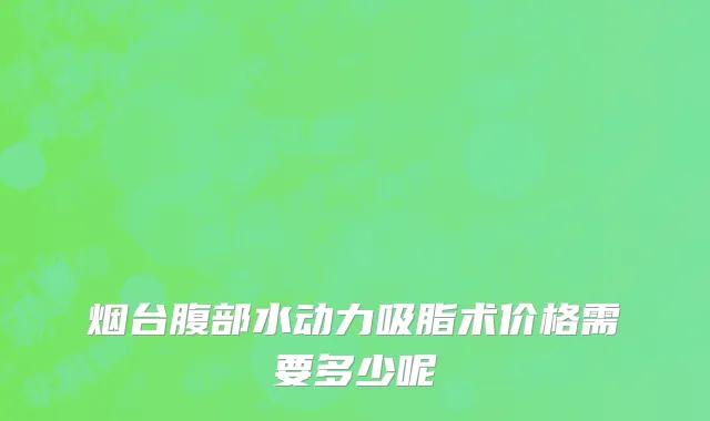 烟台腹部水动力吸脂术价格需要多少呢