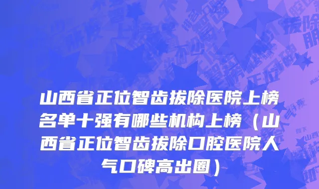 山西省正位智齿拔除医院上榜名单十强有哪些机构上榜（山西省正位智齿拔除口腔医院人气口碑高出圈）