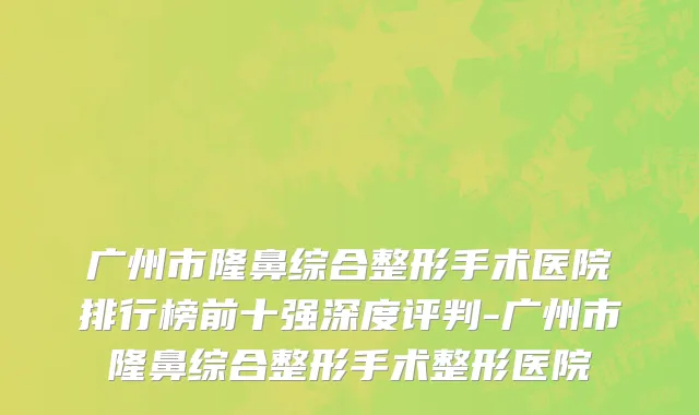 广州市隆鼻综合整形手术医院排行榜前十强深度评判-广州市隆鼻综合整形手术整形医院