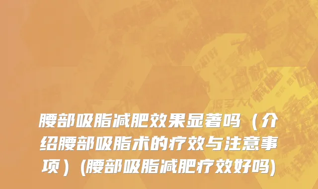 腰部吸脂减肥效果显著吗（介绍腰部吸脂术的疗效与注意事项）(腰部吸脂减肥疗效好吗)