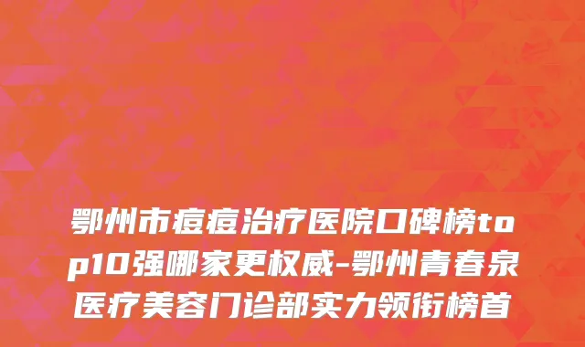 鄂州市痘痘治疗医院口碑榜top10强哪家更权威-鄂州青春泉医疗美容门诊部实力领衔榜首