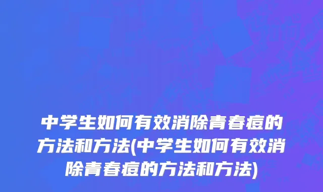 中学生如何有效消除青春痘的方法和方法(中学生如何有效消除青春痘的方法和方法)