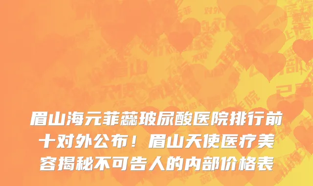 眉山海元菲蕊玻尿酸医院排行前十对外公布！眉山天使医疗美容揭秘不可告人的内部价格表